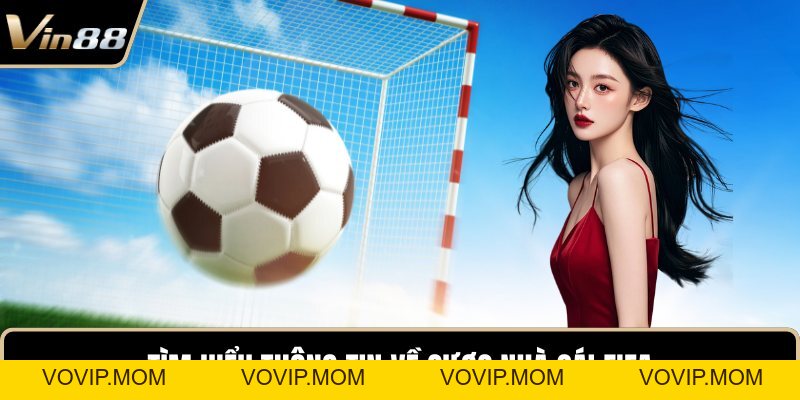 Cược Nhà Cái FIFA - Tất Tần Tật Từ A - Z Cho Người Chơi - VOVIP