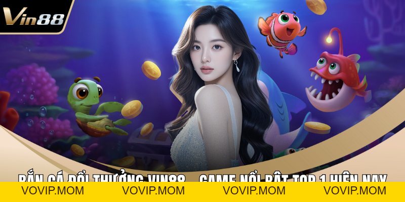Bắn Cá VIN88 – Điểm Đến Hot Quy Tụ Hơn 100+ Trò Thú Vị - VOVIP